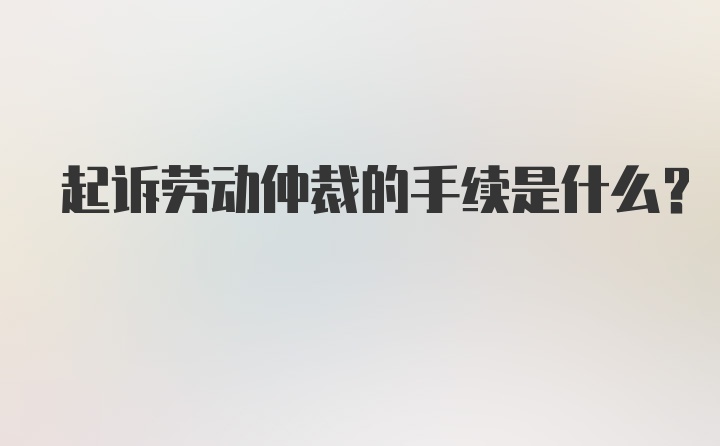 起诉劳动仲裁的手续是什么？