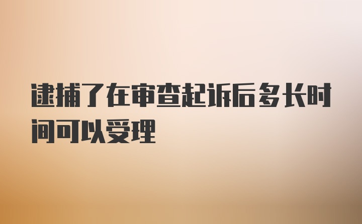 逮捕了在审查起诉后多长时间可以受理