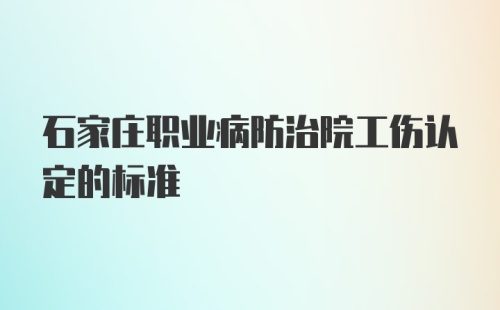 石家庄职业病防治院工伤认定的标准