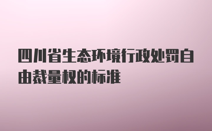 四川省生态环境行政处罚自由裁量权的标准