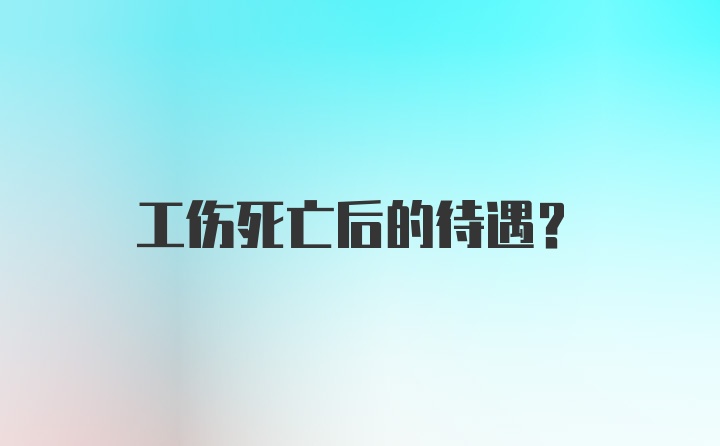 工伤死亡后的待遇？