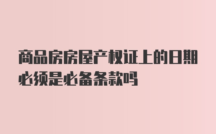 商品房房屋产权证上的日期必须是必备条款吗