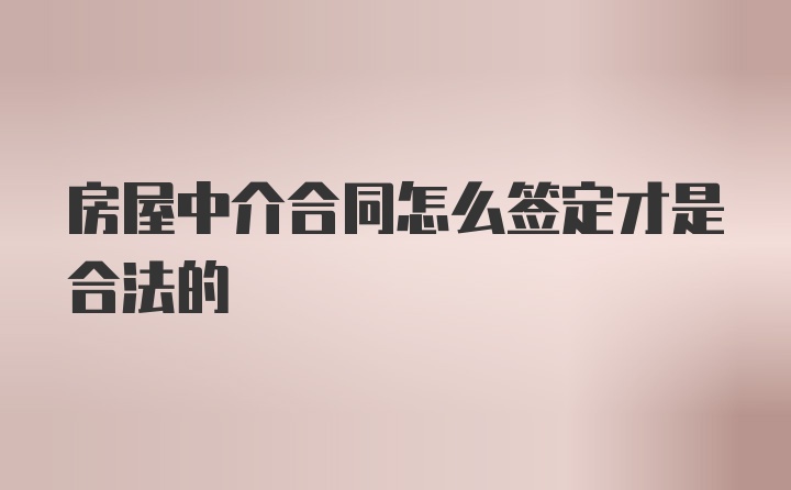 房屋中介合同怎么签定才是合法的