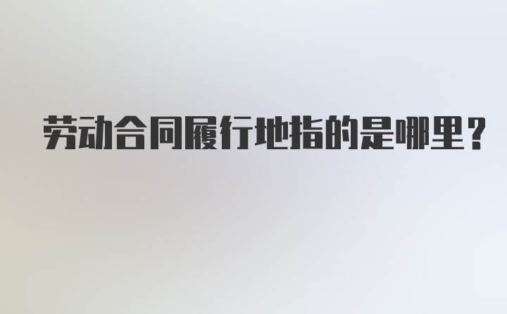 劳动合同履行地指的是哪里？