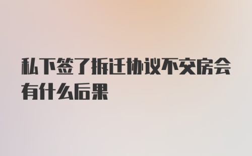 私下签了拆迁协议不交房会有什么后果