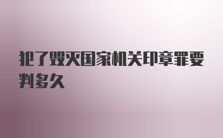 犯了毁灭国家机关印章罪要判多久