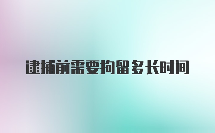 逮捕前需要拘留多长时间