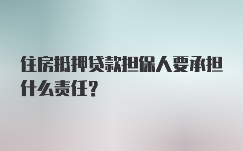 住房抵押贷款担保人要承担什么责任？