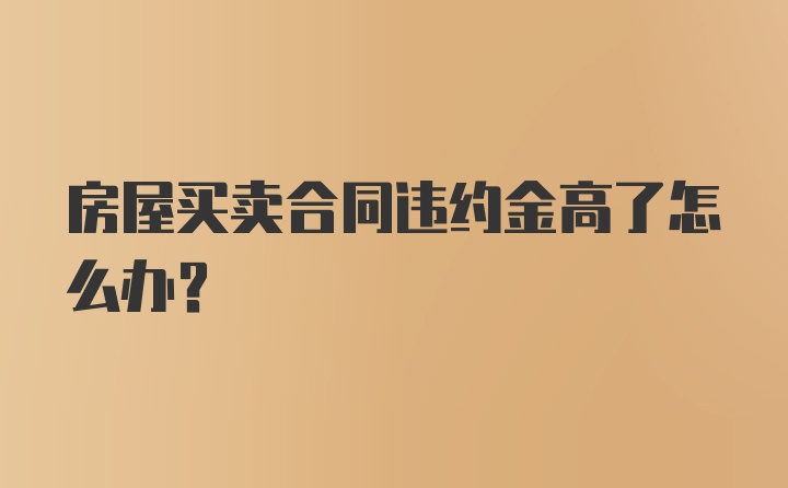 房屋买卖合同违约金高了怎么办？