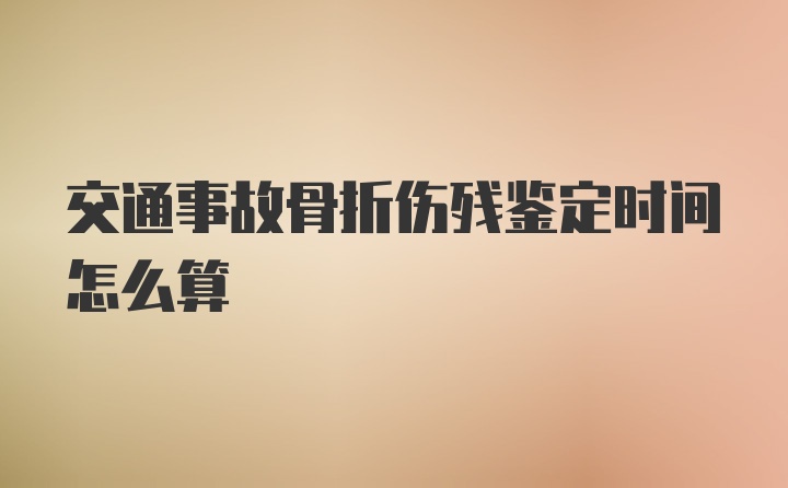 交通事故骨折伤残鉴定时间怎么算