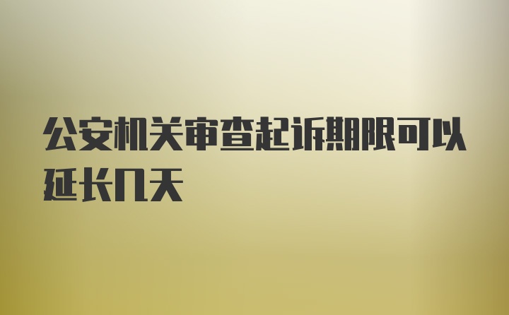 公安机关审查起诉期限可以延长几天