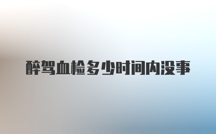 醉驾血检多少时间内没事