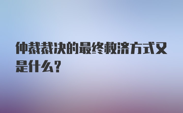 仲裁裁决的最终救济方式又是什么？