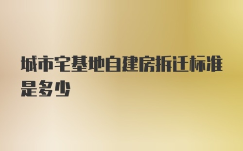 城市宅基地自建房拆迁标准是多少