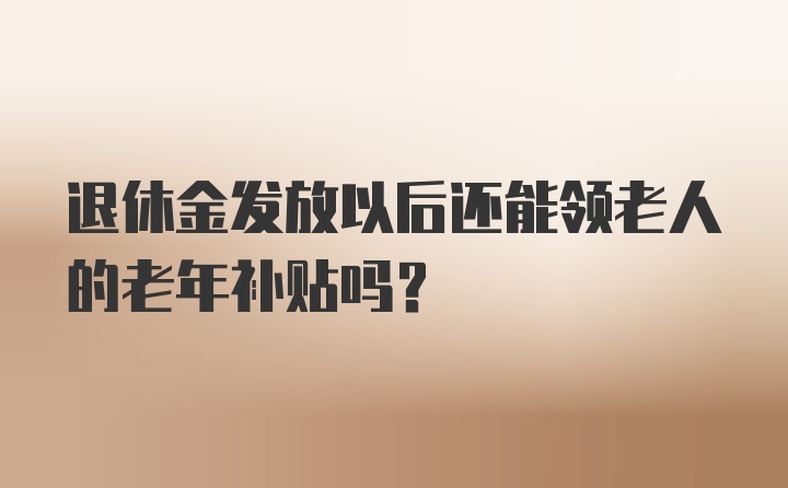 退休金发放以后还能领老人的老年补贴吗？