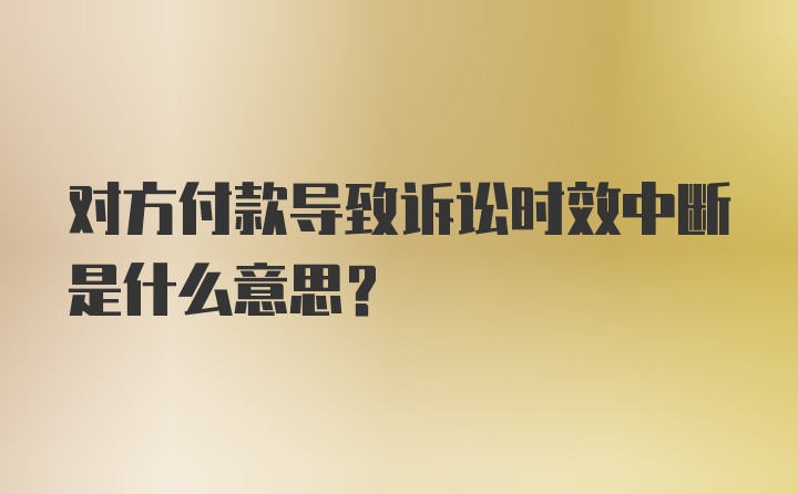 对方付款导致诉讼时效中断是什么意思？