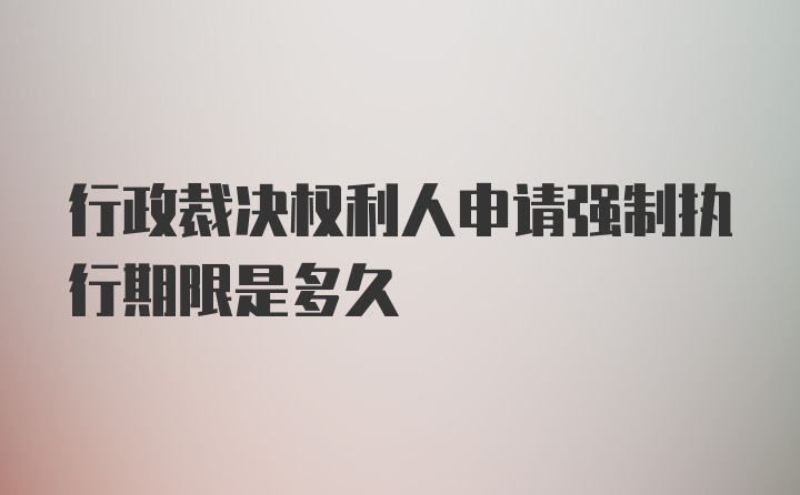 行政裁决权利人申请强制执行期限是多久