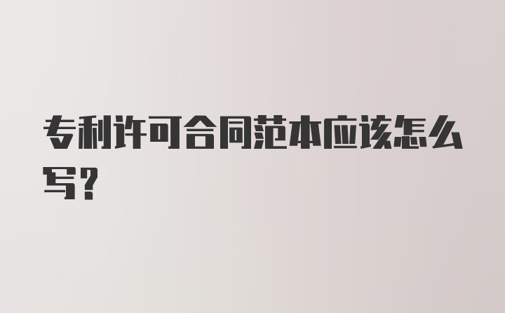 专利许可合同范本应该怎么写？