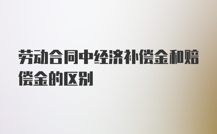 劳动合同中经济补偿金和赔偿金的区别