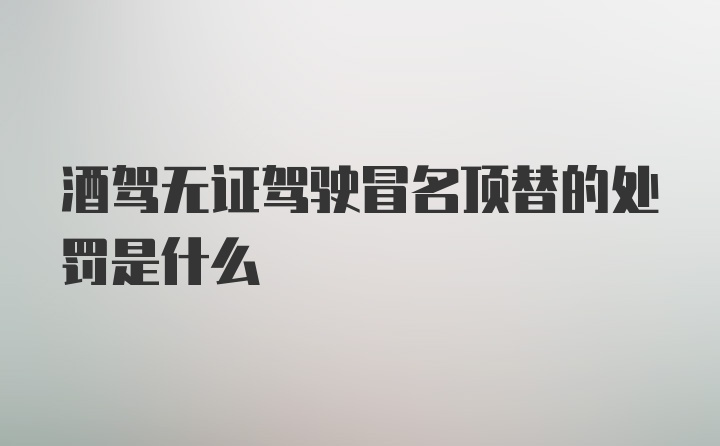 酒驾无证驾驶冒名顶替的处罚是什么