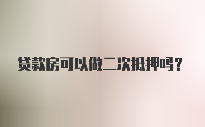 贷款房可以做二次抵押吗？