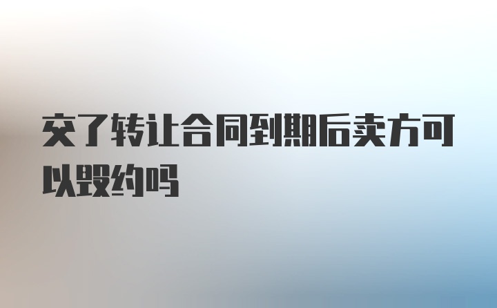 交了转让合同到期后卖方可以毁约吗