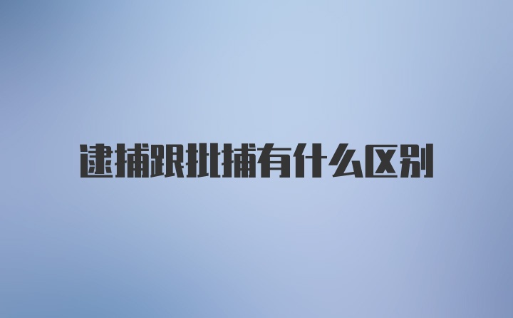 逮捕跟批捕有什么区别