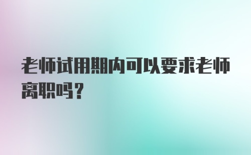 老师试用期内可以要求老师离职吗？