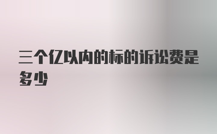 三个亿以内的标的诉讼费是多少