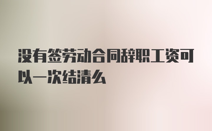 没有签劳动合同辞职工资可以一次结清么