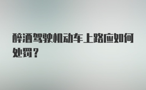 醉酒驾驶机动车上路应如何处罚？