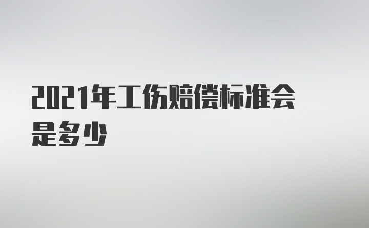 2021年工伤赔偿标准会是多少