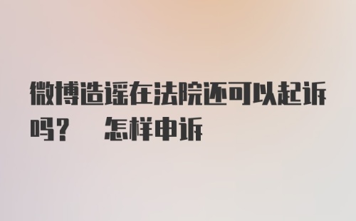 微博造谣在法院还可以起诉吗? 怎样申诉