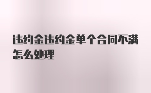 违约金违约金单个合同不满怎么处理