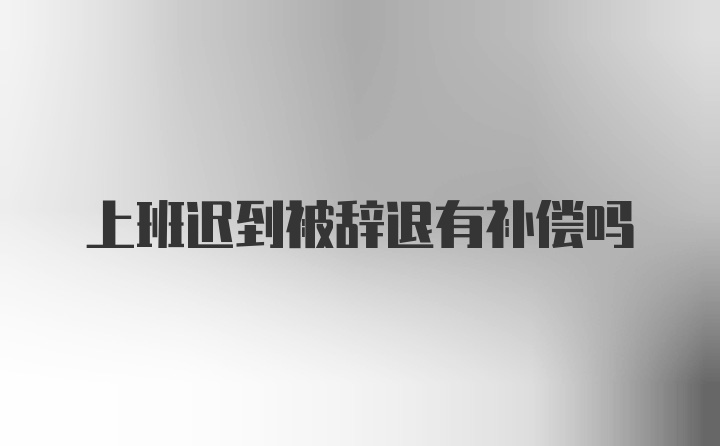 上班迟到被辞退有补偿吗