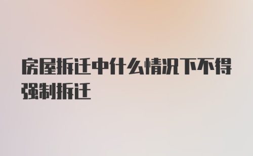 房屋拆迁中什么情况下不得强制拆迁