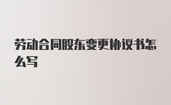 劳动合同股东变更协议书怎么写