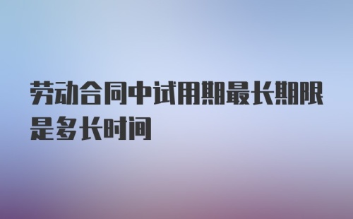 劳动合同中试用期最长期限是多长时间