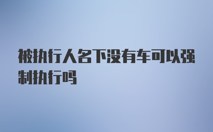 被执行人名下没有车可以强制执行吗