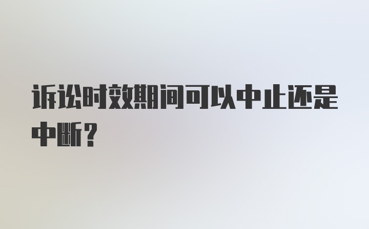 诉讼时效期间可以中止还是中断？