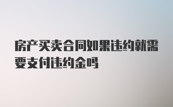 房产买卖合同如果违约就需要支付违约金吗