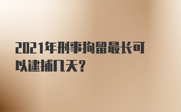 2021年刑事拘留最长可以逮捕几天？