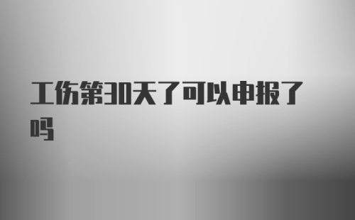 工伤第30天了可以申报了吗