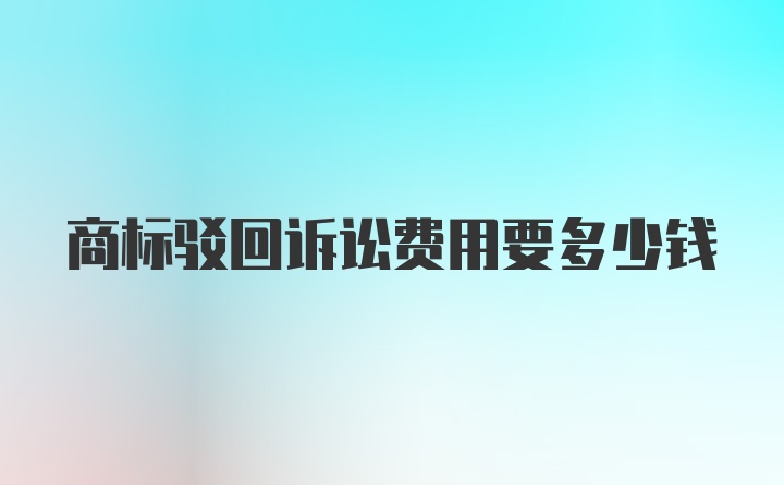 商标驳回诉讼费用要多少钱