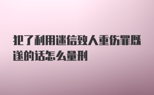 犯了利用迷信致人重伤罪既遂的话怎么量刑