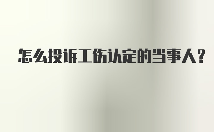 怎么投诉工伤认定的当事人？