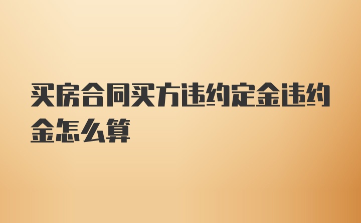 买房合同买方违约定金违约金怎么算