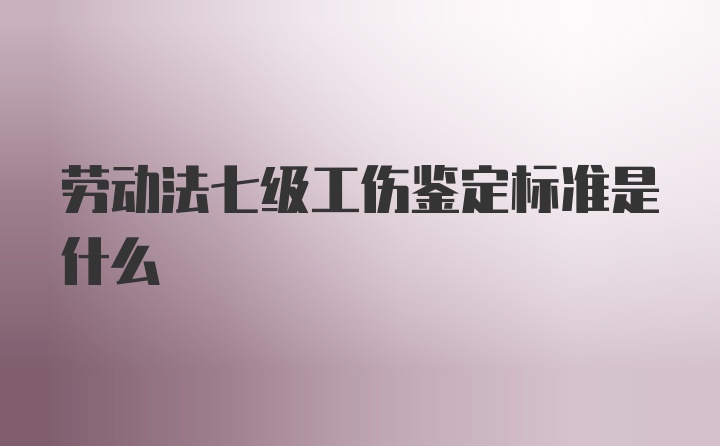 劳动法七级工伤鉴定标准是什么