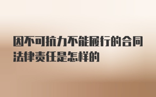 因不可抗力不能履行的合同法律责任是怎样的