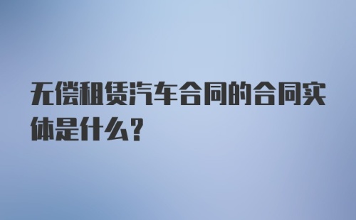 无偿租赁汽车合同的合同实体是什么？